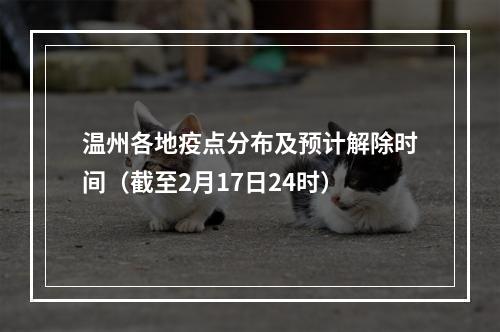 温州各地疫点分布及预计解除时间（截至2月17日24时）