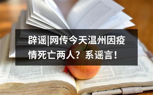 辟谣|网传今天温州因疫情死亡两人？系谣言！