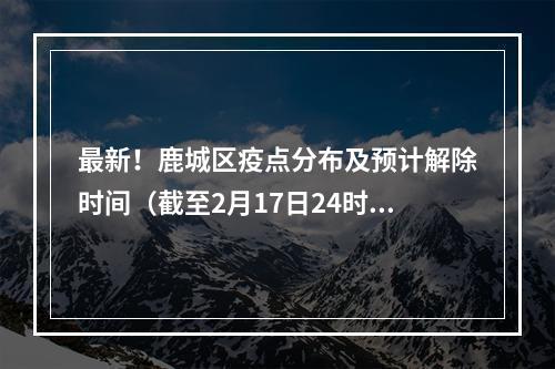 最新！鹿城区疫点分布及预计解除时间（截至2月17日24时）