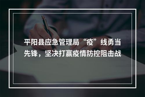 平阳县应急管理局“疫”线勇当先锋，坚决打赢疫情防控阻击战
