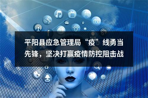 平阳县应急管理局“疫”线勇当先锋，坚决打赢疫情防控阻击战