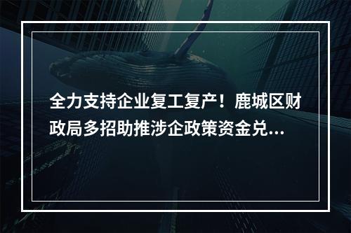 全力支持企业复工复产！鹿城区财政局多招助推涉企政策资金兑现