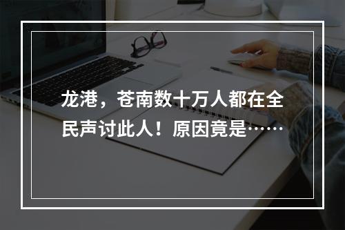 龙港，苍南数十万人都在全民声讨此人！原因竟是……