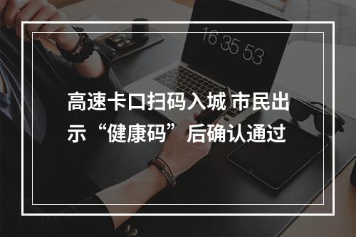 高速卡口扫码入城 市民出示“健康码”后确认通过