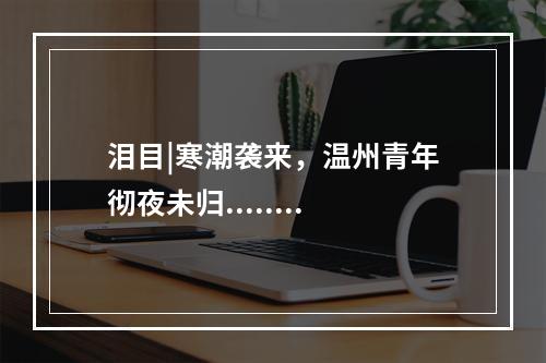 泪目|寒潮袭来，温州青年彻夜未归........