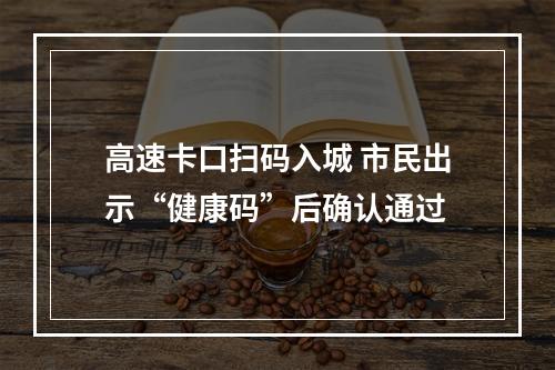 高速卡口扫码入城 市民出示“健康码”后确认通过