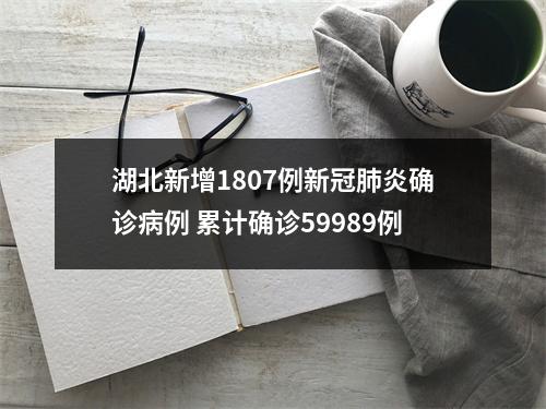 湖北新增1807例新冠肺炎确诊病例 累计确诊59989例