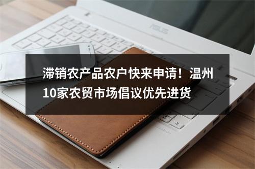 滞销农产品农户快来申请！温州10家农贸市场倡议优先进货