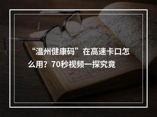 “温州健康码”在高速卡口怎么用？70秒视频一探究竟