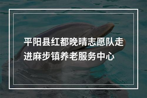平阳县红都晚晴志愿队走进麻步镇养老服务中心