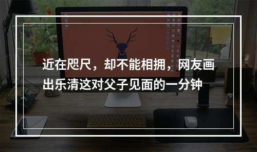 近在咫尺，却不能相拥，网友画出乐清这对父子见面的一分钟