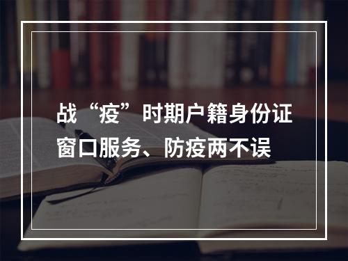 战“疫”时期户籍身份证窗口服务、防疫两不误