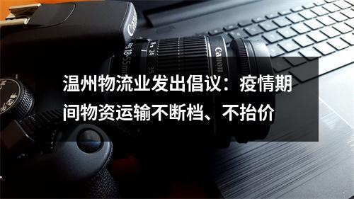 温州物流业发出倡议：疫情期间物资运输不断档、不抬价
