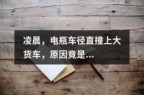 凌晨，电瓶车径直撞上大货车，原因竟是...