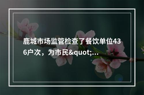 鹿城市场监管检查了餐饮单位436户次，为市民"年夜饭"把关