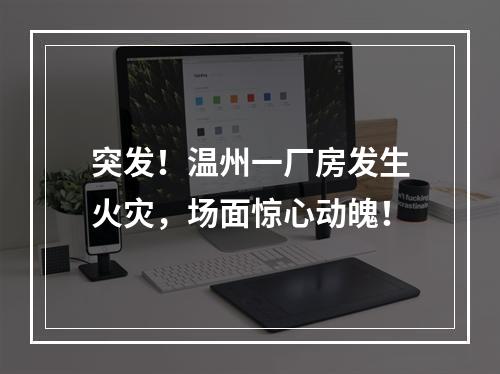 突发！温州一厂房发生火灾，场面惊心动魄！