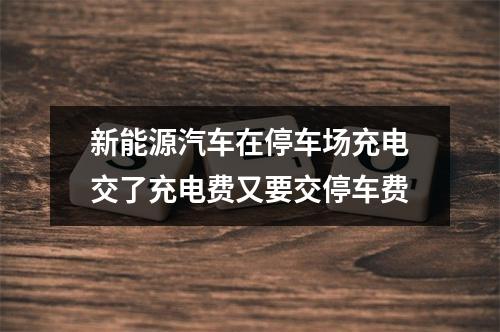 新能源汽车在停车场充电交了充电费又要交停车费