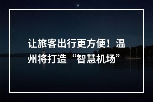 让旅客出行更方便！温州将打造“智慧机场”