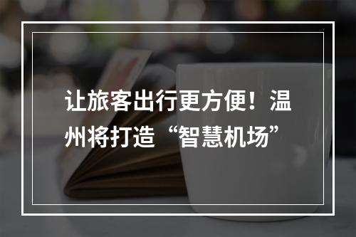让旅客出行更方便！温州将打造“智慧机场”