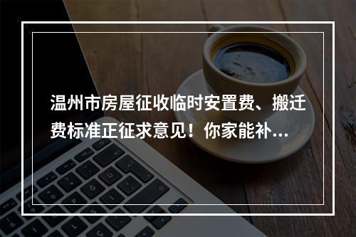 温州市房屋征收临时安置费、搬迁费标准正征求意见！你家能补多少？