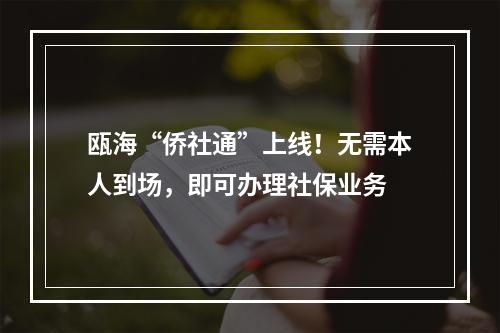 瓯海“侨社通”上线！无需本人到场，即可办理社保业务