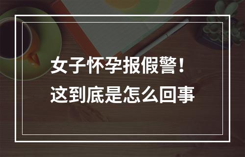 女子怀孕报假警！这到底是怎么回事