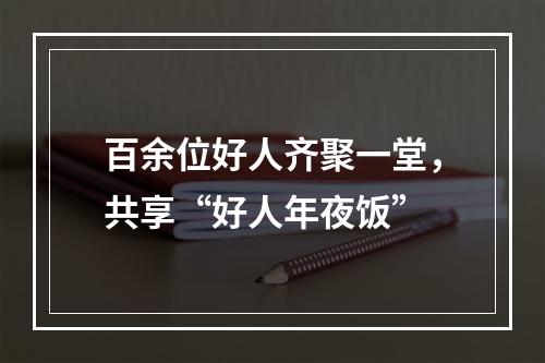 百余位好人齐聚一堂，共享“好人年夜饭”
