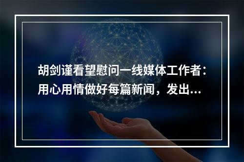 胡剑谨看望慰问一线媒体工作者：用心用情做好每篇新闻，发出更多温州好声音