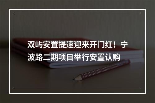 双屿安置提速迎来开门红！宁波路二期项目举行安置认购
