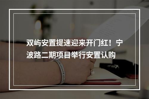 双屿安置提速迎来开门红！宁波路二期项目举行安置认购