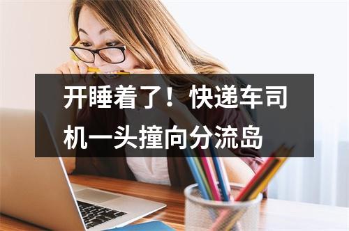 开睡着了！快递车司机一头撞向分流岛