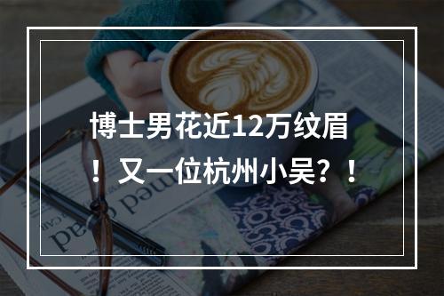 博士男花近12万纹眉！又一位杭州小吴？！