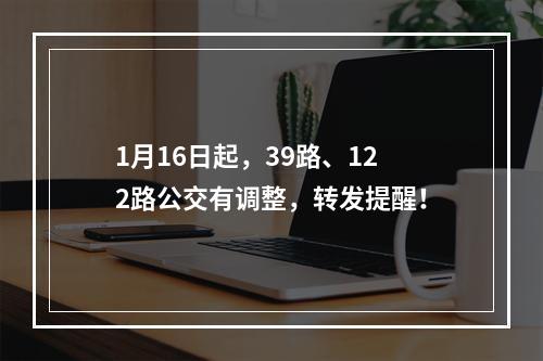 1月16日起，39路、122路公交有调整，转发提醒！