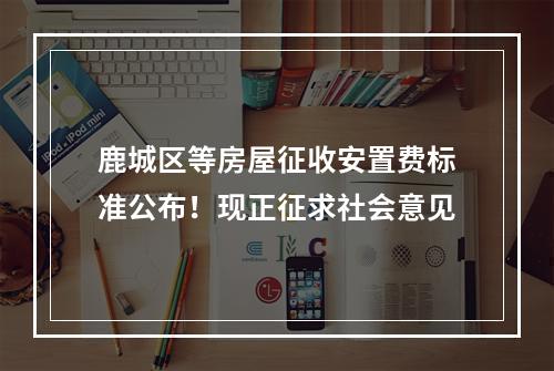 鹿城区等房屋征收安置费标准公布！现正征求社会意见