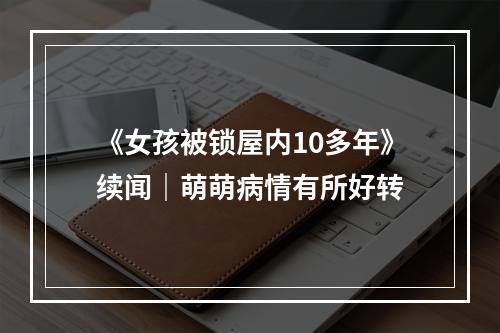《女孩被锁屋内10多年》续闻｜萌萌病情有所好转