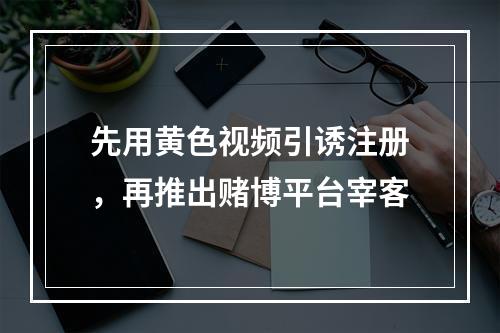 先用黄色视频引诱注册，再推出赌博平台宰客