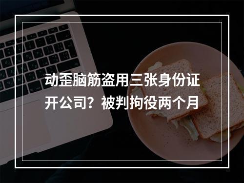 动歪脑筋盗用三张身份证开公司？被判拘役两个月