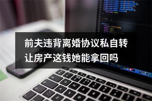 前夫违背离婚协议私自转让房产这钱她能拿回吗