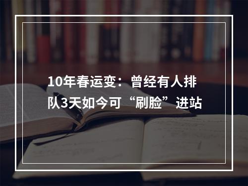 10年春运变：曾经有人排队3天如今可“刷脸”进站