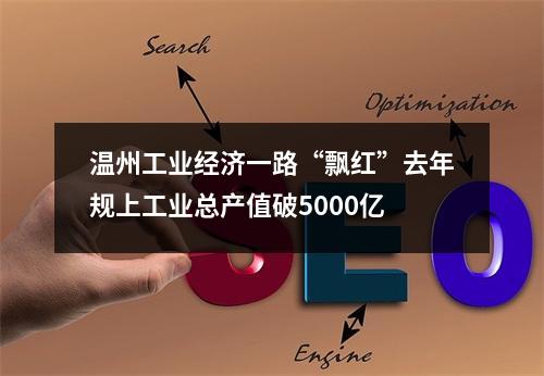 温州工业经济一路“飘红”去年规上工业总产值破5000亿