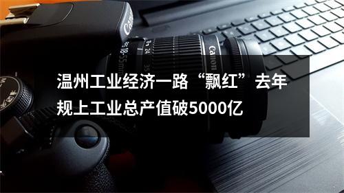 温州工业经济一路“飘红”去年规上工业总产值破5000亿