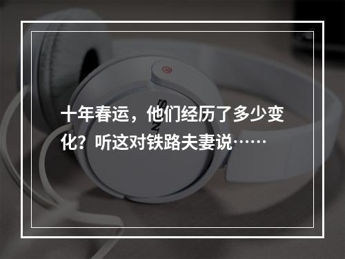 十年春运，他们经历了多少变化？听这对铁路夫妻说……