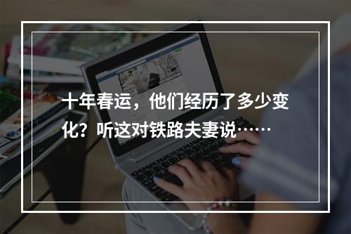 十年春运，他们经历了多少变化？听这对铁路夫妻说……