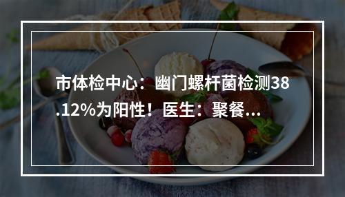 市体检中心：幽门螺杆菌检测38.12%为阳性！医生：聚餐最好使用公筷