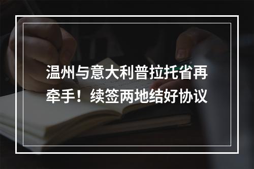 温州与意大利普拉托省再牵手！续签两地结好协议