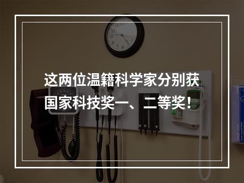 这两位温籍科学家分别获国家科技奖一、二等奖！