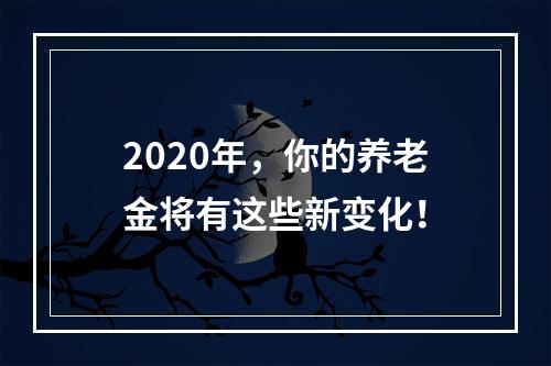 2020年，你的养老金将有这些新变化！