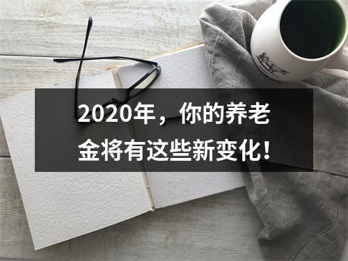 2020年，你的养老金将有这些新变化！