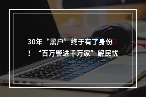 30年“黑户”终于有了身份！“百万警进千万家”解民忧