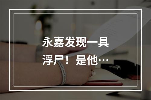 永嘉发现一具浮尸！是他…